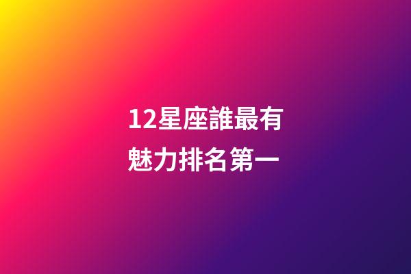 12星座誰最有魅力排名第一-第1張-星座運勢-玄機派