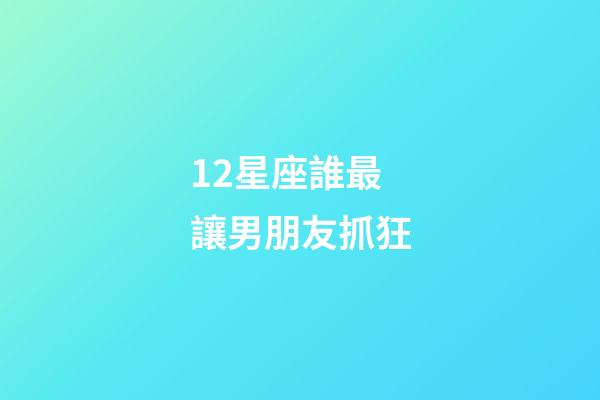 12星座誰最讓男朋友抓狂-第1張-星座運勢-玄機派