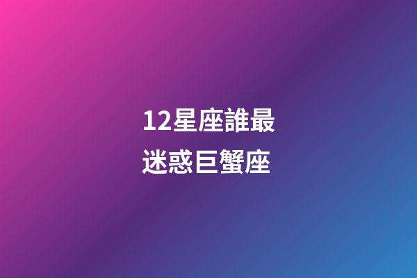 12星座誰最迷惑巨蟹座-第1張-星座運勢-玄機派