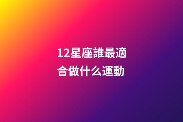 12星座誰最適合做什么運動-第1張-星座運勢-玄機派