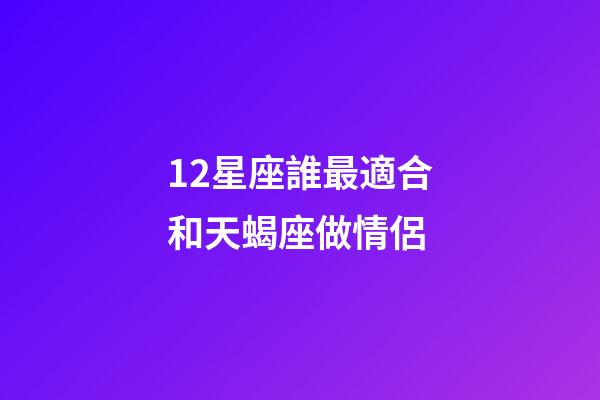 12星座誰最適合和天蝎座做情侶-第1張-星座運(yùn)勢(shì)-玄機(jī)派
