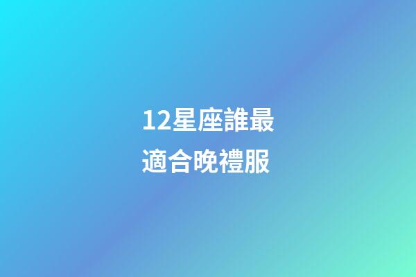 12星座誰最適合晚禮服