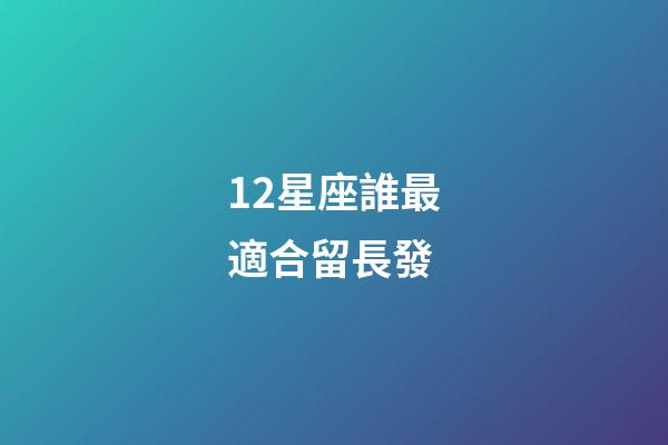 12星座誰最適合留長發-第1張-星座運勢-玄機派