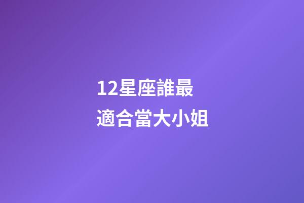 12星座誰最適合當大小姐-第1張-星座運勢-玄機派