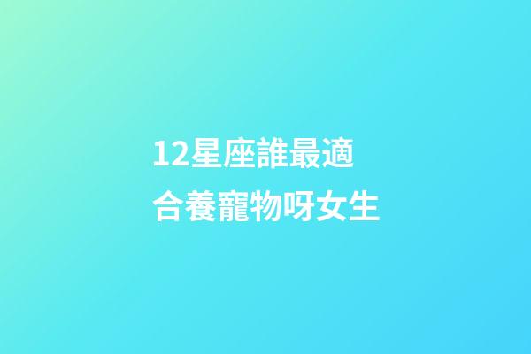 12星座誰最適合養寵物呀女生-第1張-星座運勢-玄機派
