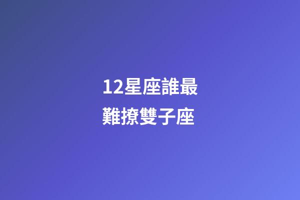 12星座誰最難撩雙子座-第1張-星座運勢-玄機派