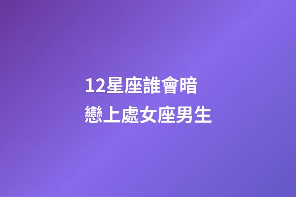12星座誰會暗戀上處女座男生-第1張-星座運(yùn)勢-玄機(jī)派