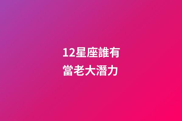 12星座誰有當老大潛力-第1張-星座運勢-玄機派