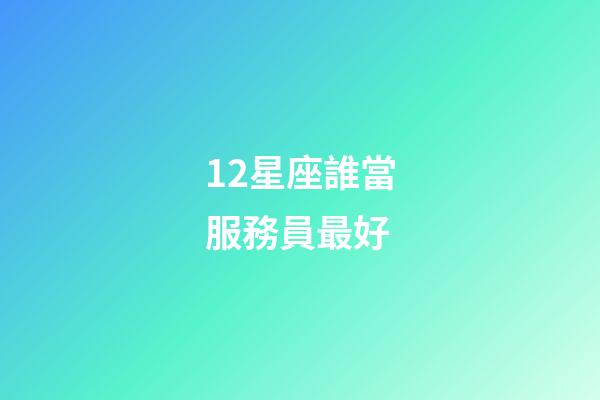 12星座誰當服務員最好