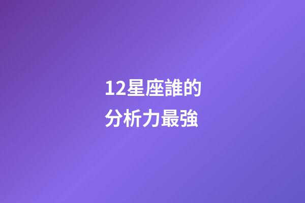 12星座誰的分析力最強-第1張-星座運勢-玄機派