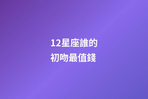 12星座誰的初吻最值錢-第1張-星座運勢-玄機派