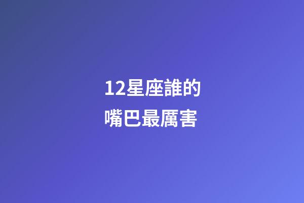12星座誰的嘴巴最厲害-第1張-星座運勢-玄機派