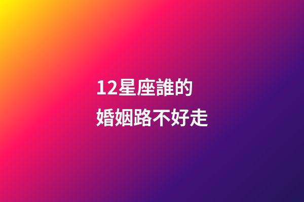 12星座誰的婚姻路不好走-第1張-星座運(yùn)勢(shì)-玄機(jī)派