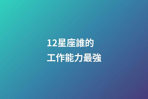 12星座誰的工作能力最強-第1張-星座運勢-玄機派