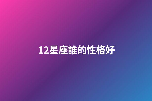 12星座誰的性格好-第1張-星座運勢-玄機派