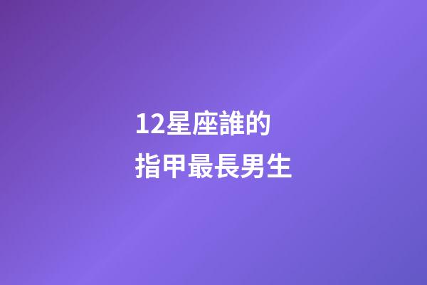 12星座誰的指甲最長男生-第1張-星座運勢-玄機派