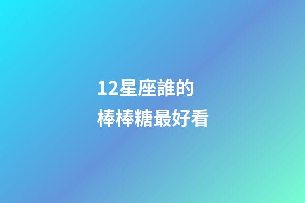 12星座誰的棒棒糖最好看-第1張-星座運(yùn)勢(shì)-玄機(jī)派