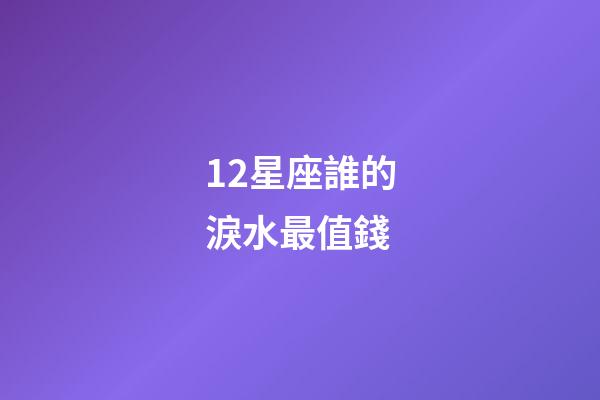 12星座誰的淚水最值錢-第1張-星座運勢-玄機派