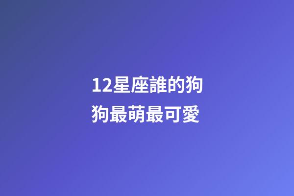 12星座誰的狗狗最萌最可愛-第1張-星座運勢-玄機派