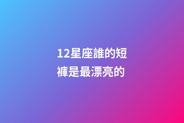 12星座誰的短褲是最漂亮的-第1張-星座運勢-玄機派
