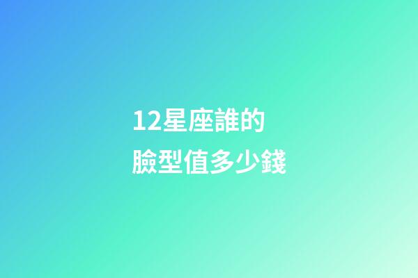 12星座誰的臉型值多少錢-第1張-星座運勢-玄機派
