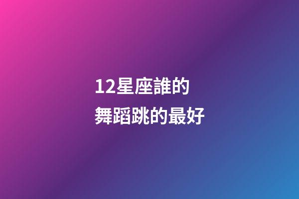 12星座誰的舞蹈跳的最好-第1張-星座運勢-玄機派