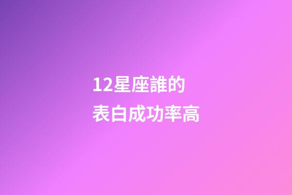 12星座誰的表白成功率高-第1張-星座運勢-玄機派