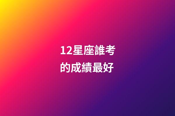 12星座誰考的成績最好-第1張-星座運勢-玄機派