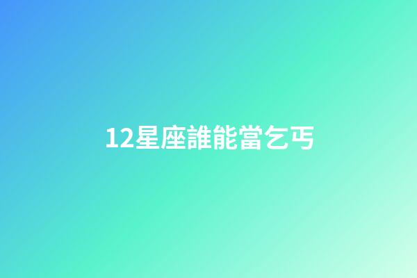 12星座誰能當乞丐-第1張-星座運勢-玄機派
