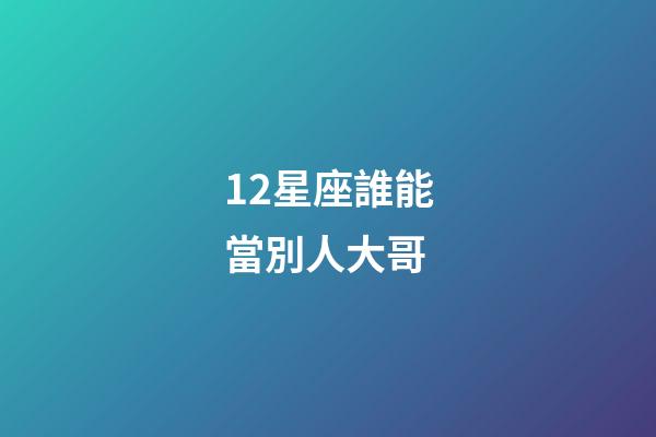 12星座誰能當別人大哥-第1張-星座運勢-玄機派