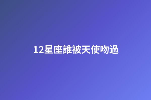 12星座誰被天使吻過-第1張-星座運勢-玄機派