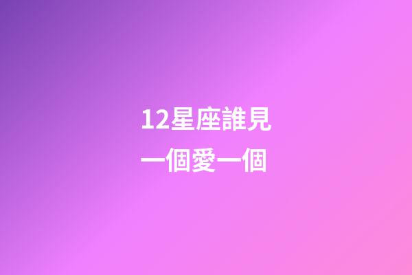 12星座誰見一個愛一個-第1張-星座運勢-玄機派