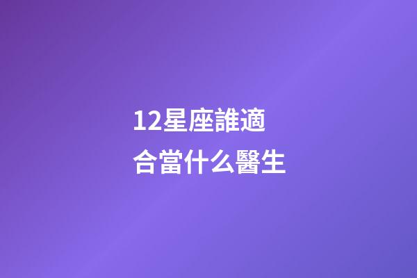 12星座誰適合當什么醫生-第1張-星座運勢-玄機派