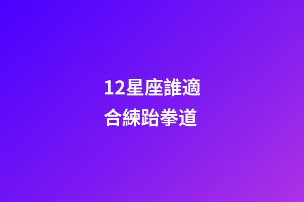 12星座誰適合練跆拳道-第1張-星座運勢-玄機派