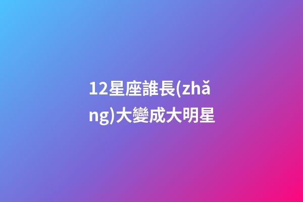 12星座誰長(zhǎng)大變成大明星