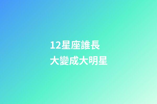 12星座誰長大變成大明星-第1張-星座運勢-玄機派