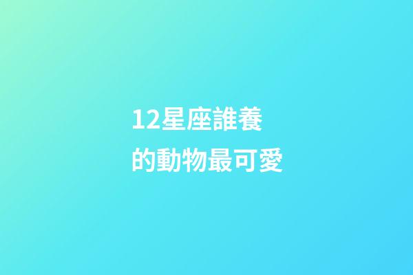 12星座誰養的動物最可愛-第1張-星座運勢-玄機派