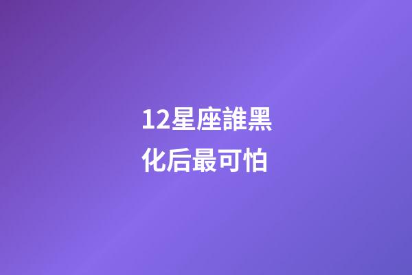 12星座誰黑化后最可怕-第1張-星座運勢-玄機派