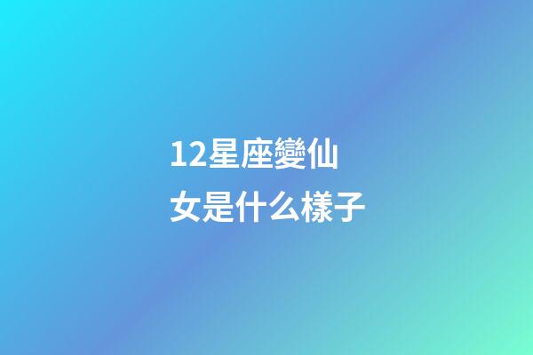 12星座變仙女是什么樣子-第1張-星座運勢-玄機派