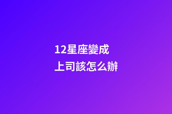 12星座變成上司該怎么辦-第1張-星座運勢-玄機派