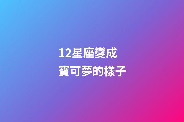 12星座變成寶可夢的樣子-第1張-星座運勢-玄機派