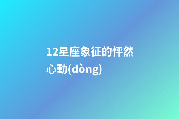 12星座象征的怦然心動(dòng)-第1張-星座運(yùn)勢(shì)-玄機(jī)派