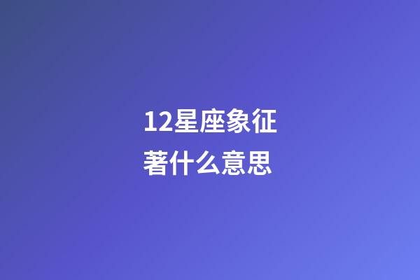 12星座象征著什么意思-第1張-星座運勢-玄機派