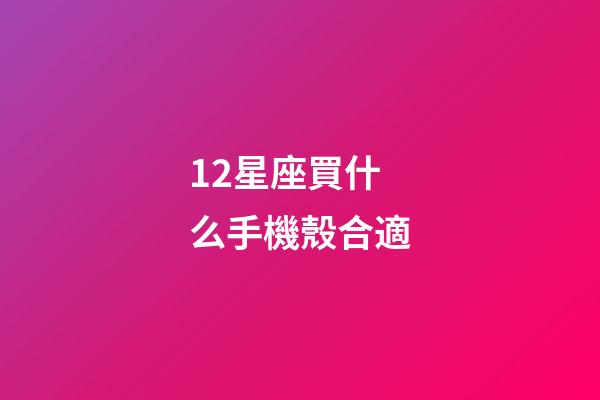 12星座買什么手機殼合適-第1張-星座運勢-玄機派