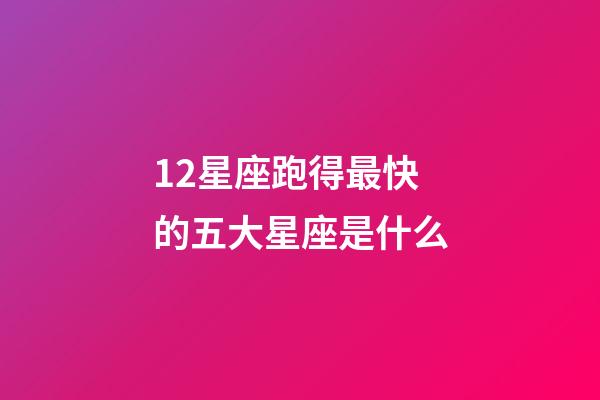 12星座跑得最快的五大星座是什么-第1張-星座運勢-玄機派
