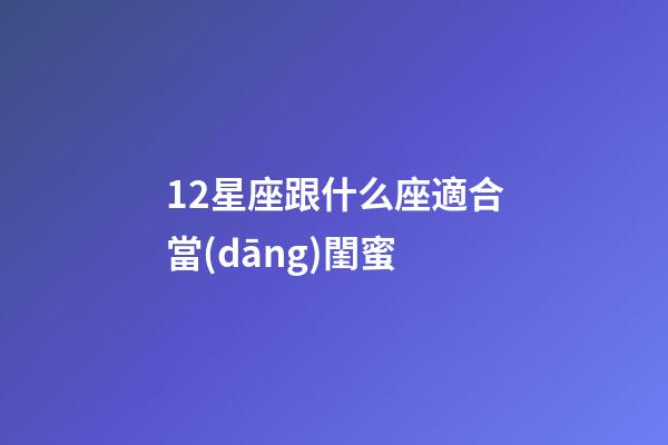 12星座跟什么座適合當(dāng)閨蜜-第1張-星座運(yùn)勢(shì)-玄機(jī)派