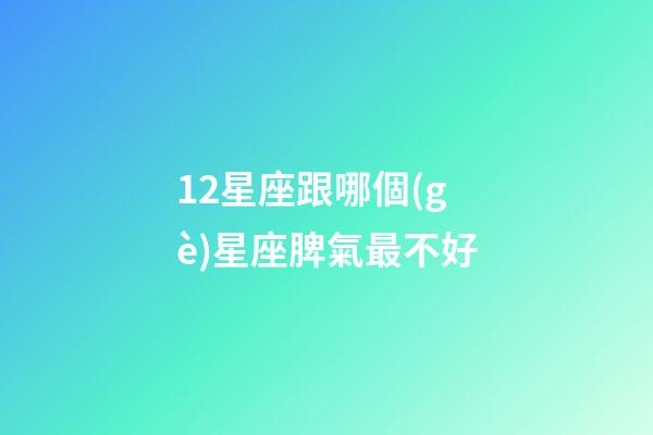 12星座跟哪個(gè)星座脾氣最不好-第1張-星座運(yùn)勢(shì)-玄機(jī)派