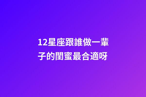 12星座跟誰做一輩子的閨蜜最合適呀-第1張-星座運勢-玄機派