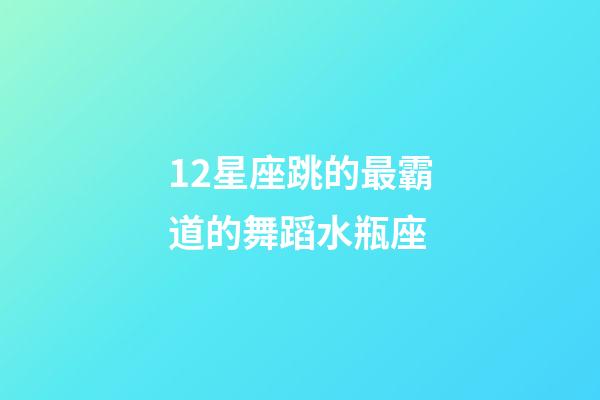 12星座跳的最霸道的舞蹈水瓶座-第1張-星座運勢-玄機派