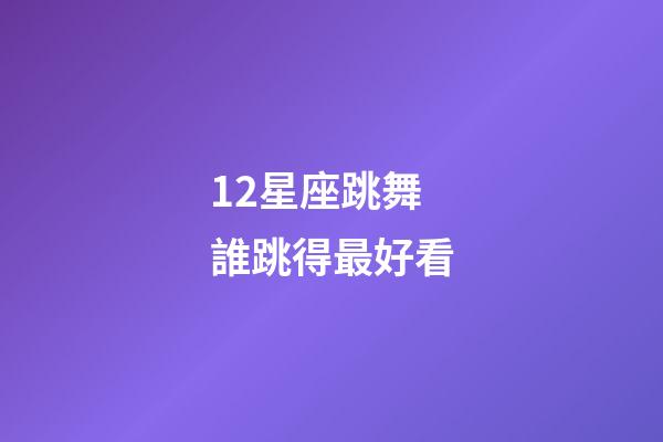 12星座跳舞誰跳得最好看-第1張-星座運勢-玄機派